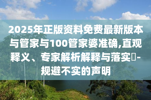 2025年正版資料免費最新版本與管家與100管家婆準確,直觀釋義、專家解析解釋與落實?-規避不實的聲明